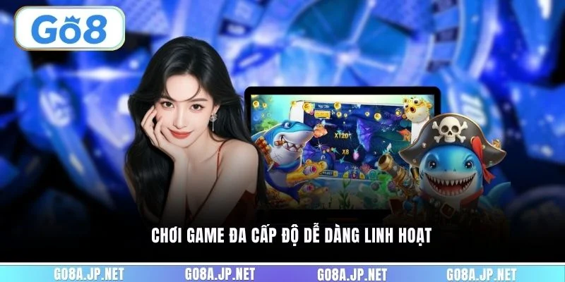 Chơi game đa cấp độ dễ dàng linh hoạt